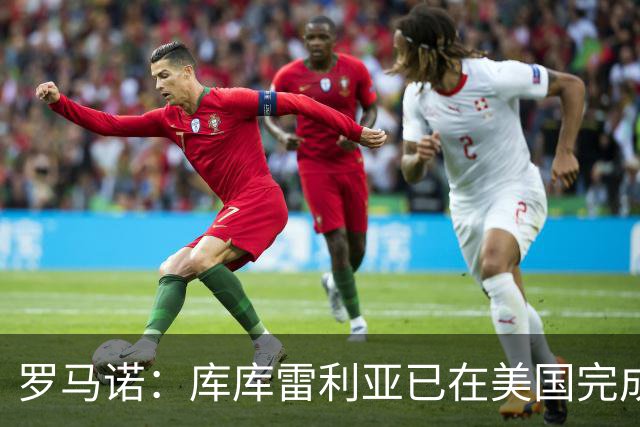 罗马诺：库库雷利亚已在美国完成皇马体检 皇马还会继续补强